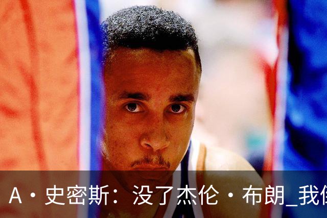 A·史密斯：没了杰伦·布朗 我倒要看看塔图姆能带凯尔特人走多远